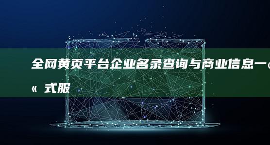 全网黄页平台：企业名录查询与商业信息一站式服务