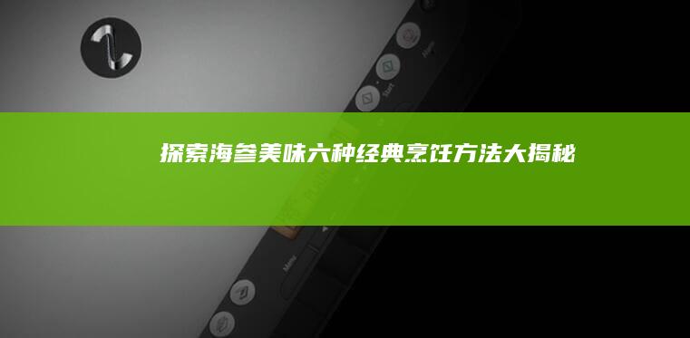 探索海参美味：六种经典烹饪方法大揭秘